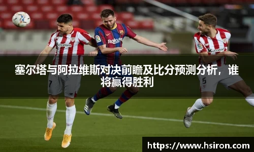 塞尔塔与阿拉维斯对决前瞻及比分预测分析，谁将赢得胜利