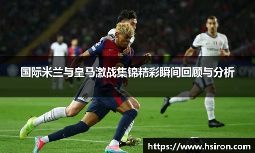 国际米兰与皇马激战集锦精彩瞬间回顾与分析