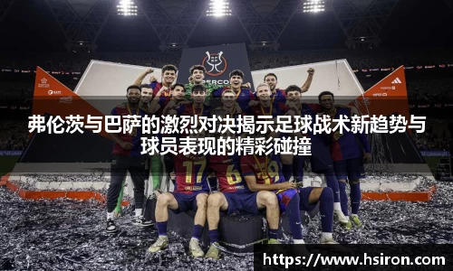弗伦茨与巴萨的激烈对决揭示足球战术新趋势与球员表现的精彩碰撞